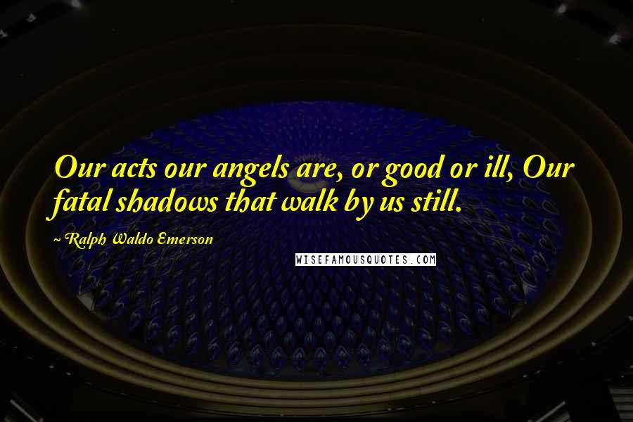 Ralph Waldo Emerson Quotes: Our acts our angels are, or good or ill, Our fatal shadows that walk by us still.