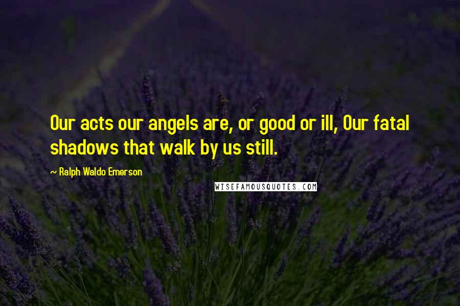 Ralph Waldo Emerson Quotes: Our acts our angels are, or good or ill, Our fatal shadows that walk by us still.