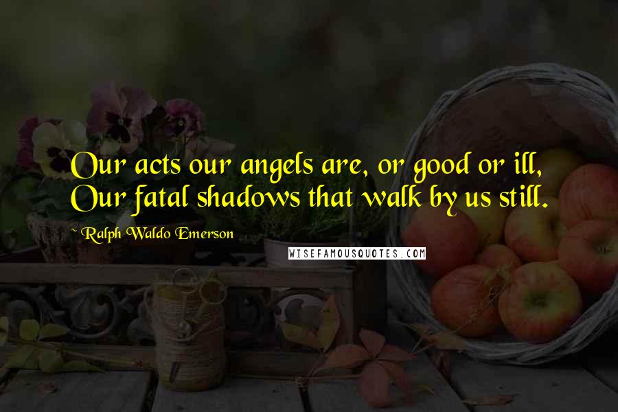 Ralph Waldo Emerson Quotes: Our acts our angels are, or good or ill, Our fatal shadows that walk by us still.