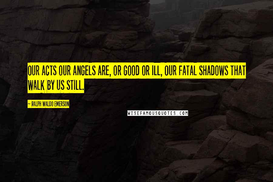 Ralph Waldo Emerson Quotes: Our acts our angels are, or good or ill, Our fatal shadows that walk by us still.