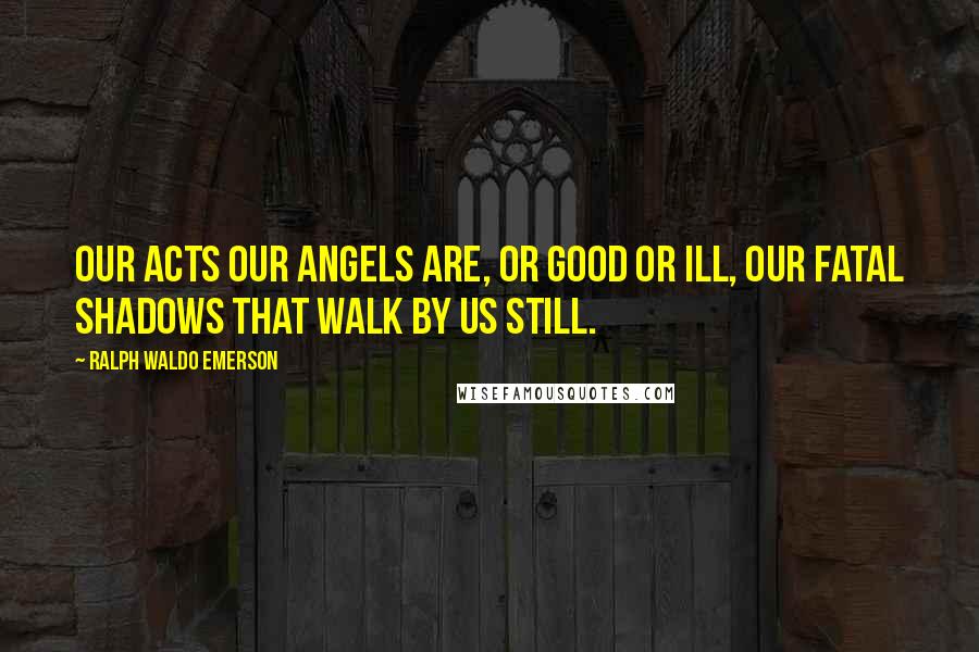 Ralph Waldo Emerson Quotes: Our acts our angels are, or good or ill, Our fatal shadows that walk by us still.