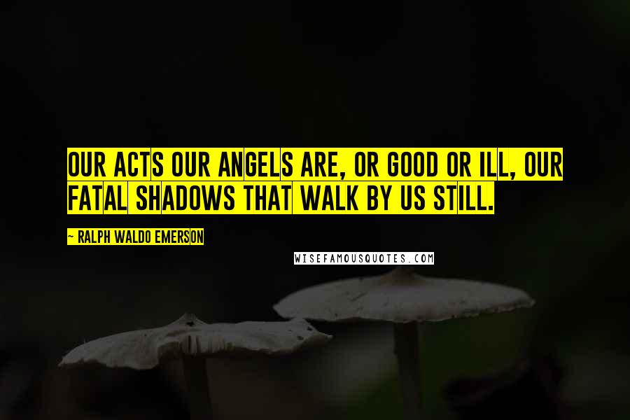 Ralph Waldo Emerson Quotes: Our acts our angels are, or good or ill, Our fatal shadows that walk by us still.