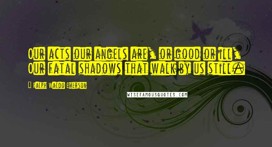 Ralph Waldo Emerson Quotes: Our acts our angels are, or good or ill, Our fatal shadows that walk by us still.