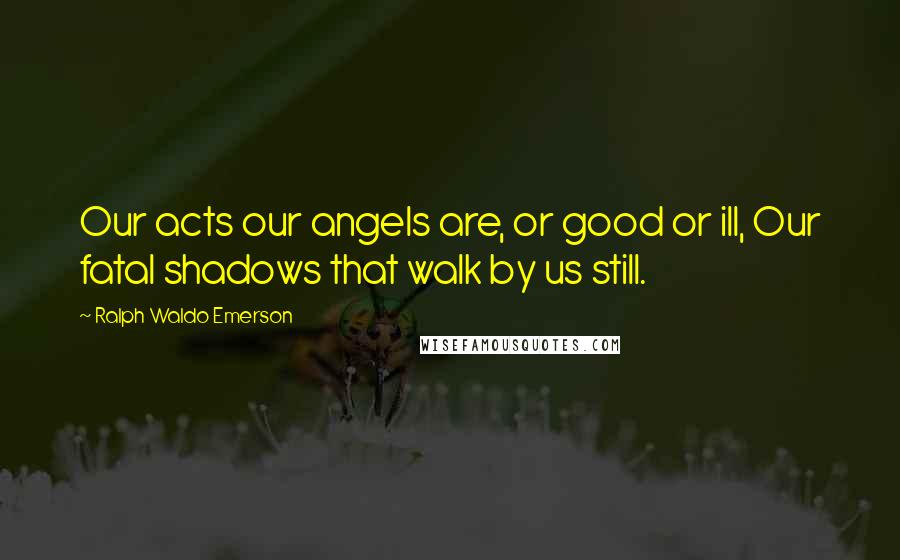 Ralph Waldo Emerson Quotes: Our acts our angels are, or good or ill, Our fatal shadows that walk by us still.