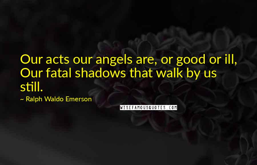 Ralph Waldo Emerson Quotes: Our acts our angels are, or good or ill, Our fatal shadows that walk by us still.