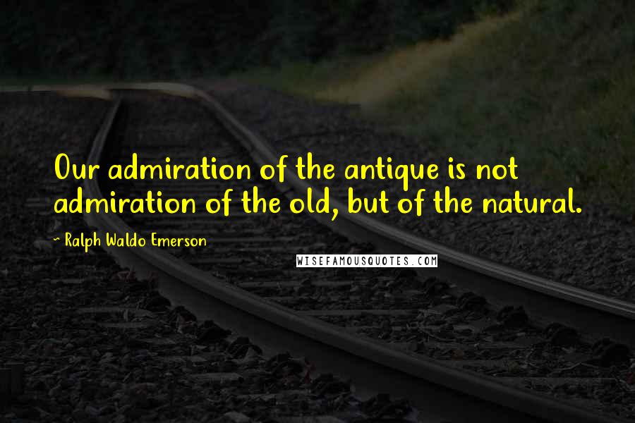 Ralph Waldo Emerson Quotes: Our admiration of the antique is not admiration of the old, but of the natural.