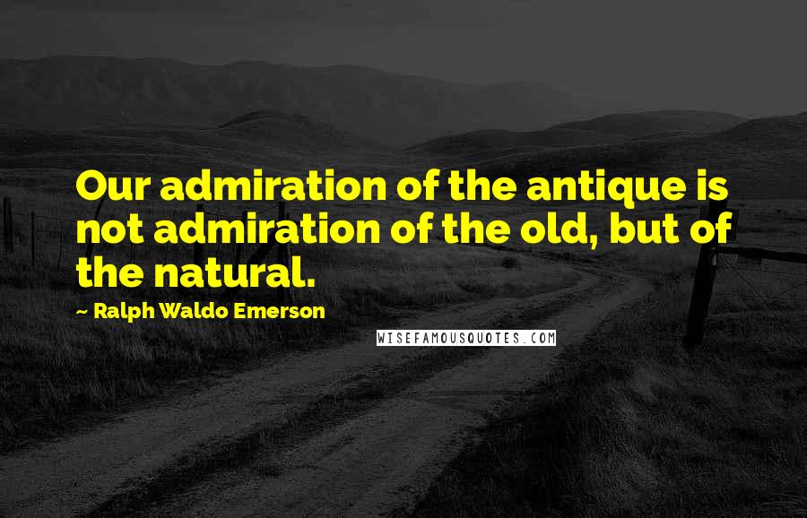 Ralph Waldo Emerson Quotes: Our admiration of the antique is not admiration of the old, but of the natural.