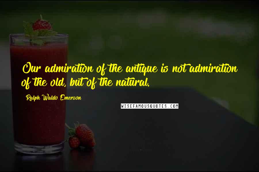Ralph Waldo Emerson Quotes: Our admiration of the antique is not admiration of the old, but of the natural.
