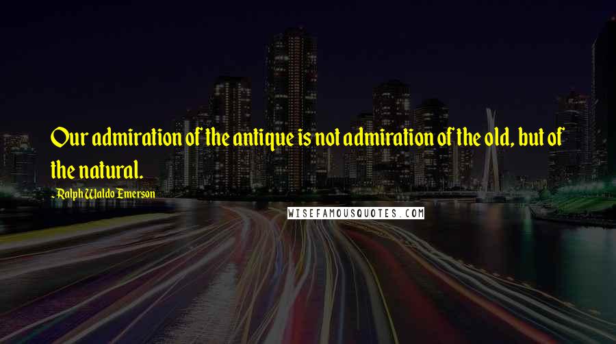 Ralph Waldo Emerson Quotes: Our admiration of the antique is not admiration of the old, but of the natural.