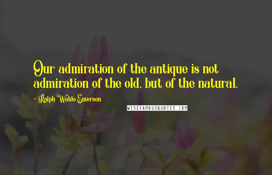 Ralph Waldo Emerson Quotes: Our admiration of the antique is not admiration of the old, but of the natural.