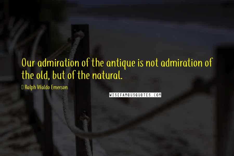 Ralph Waldo Emerson Quotes: Our admiration of the antique is not admiration of the old, but of the natural.