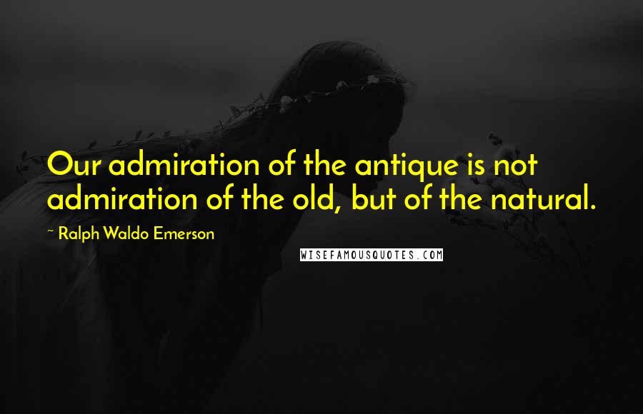 Ralph Waldo Emerson Quotes: Our admiration of the antique is not admiration of the old, but of the natural.