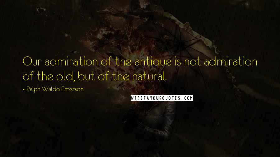 Ralph Waldo Emerson Quotes: Our admiration of the antique is not admiration of the old, but of the natural.
