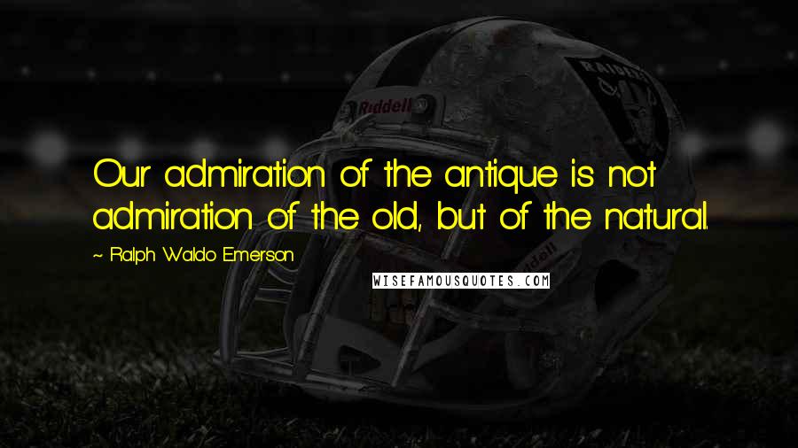 Ralph Waldo Emerson Quotes: Our admiration of the antique is not admiration of the old, but of the natural.