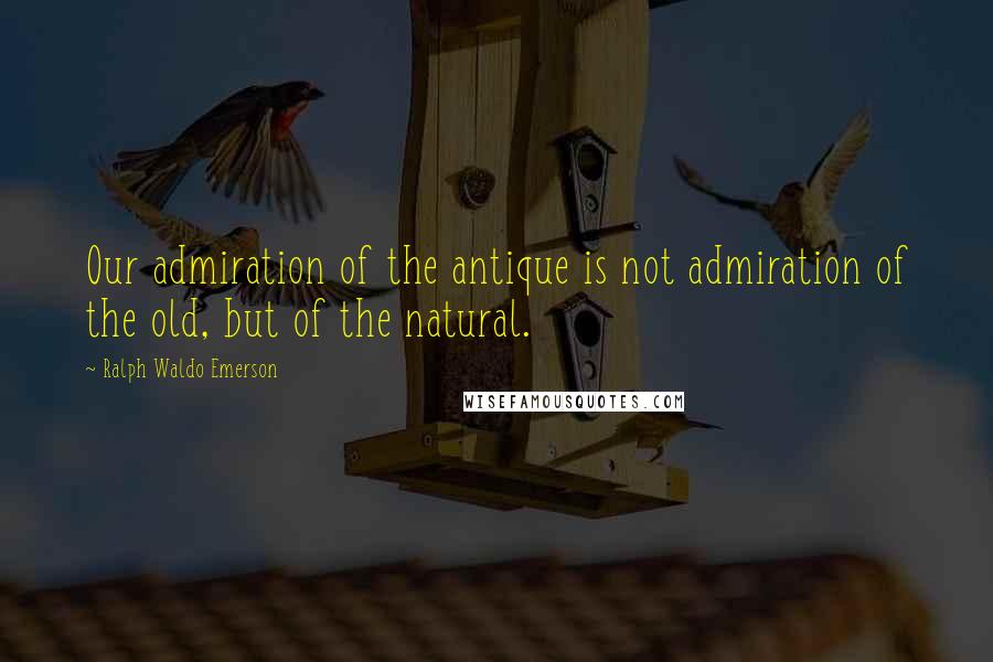 Ralph Waldo Emerson Quotes: Our admiration of the antique is not admiration of the old, but of the natural.