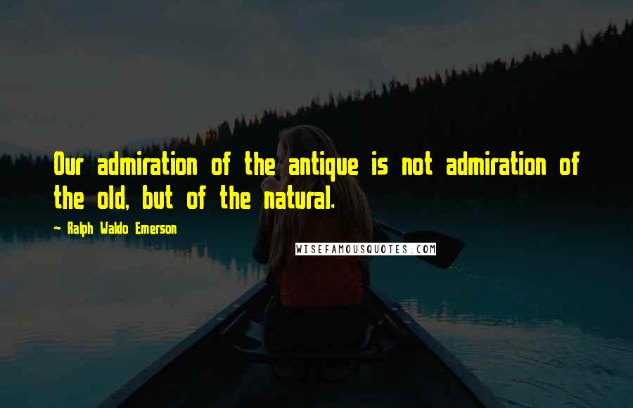Ralph Waldo Emerson Quotes: Our admiration of the antique is not admiration of the old, but of the natural.