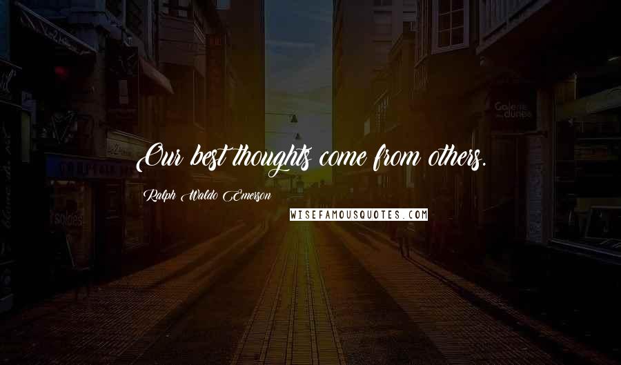 Ralph Waldo Emerson Quotes: Our best thoughts come from others.