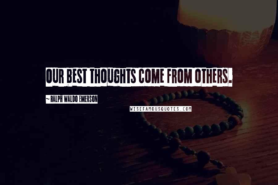 Ralph Waldo Emerson Quotes: Our best thoughts come from others.