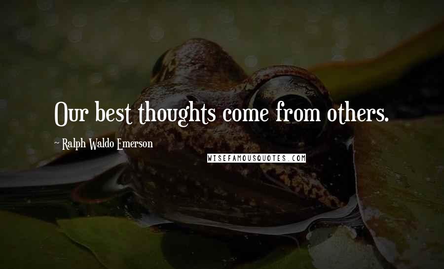Ralph Waldo Emerson Quotes: Our best thoughts come from others.