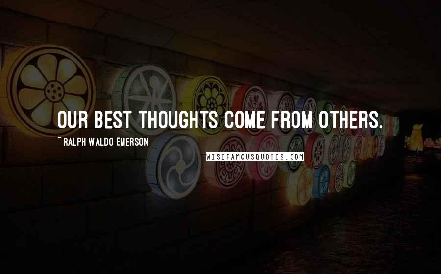 Ralph Waldo Emerson Quotes: Our best thoughts come from others.