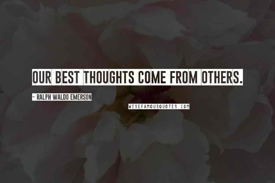 Ralph Waldo Emerson Quotes: Our best thoughts come from others.