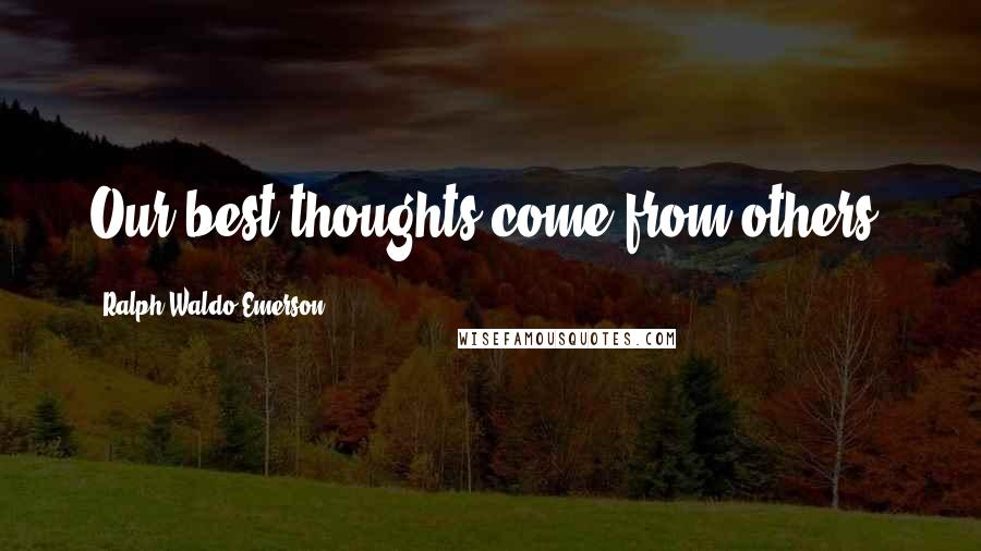 Ralph Waldo Emerson Quotes: Our best thoughts come from others.