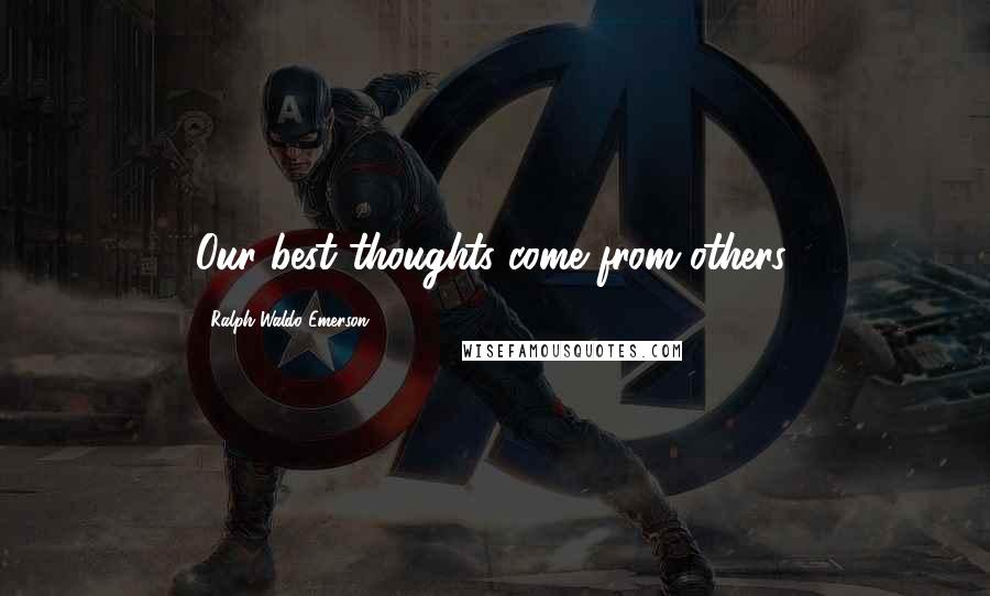 Ralph Waldo Emerson Quotes: Our best thoughts come from others.
