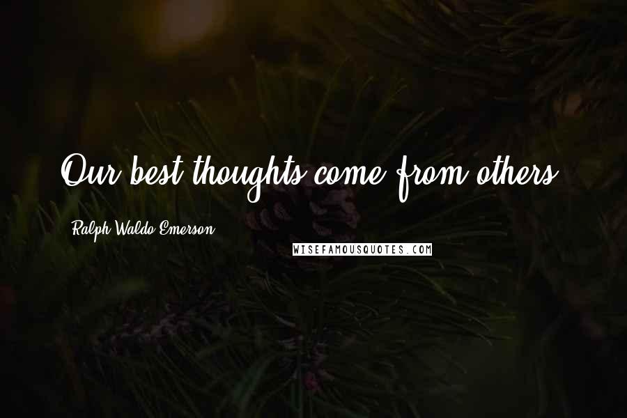 Ralph Waldo Emerson Quotes: Our best thoughts come from others.