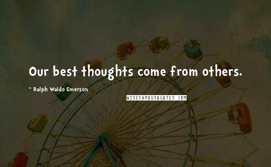 Ralph Waldo Emerson Quotes: Our best thoughts come from others.