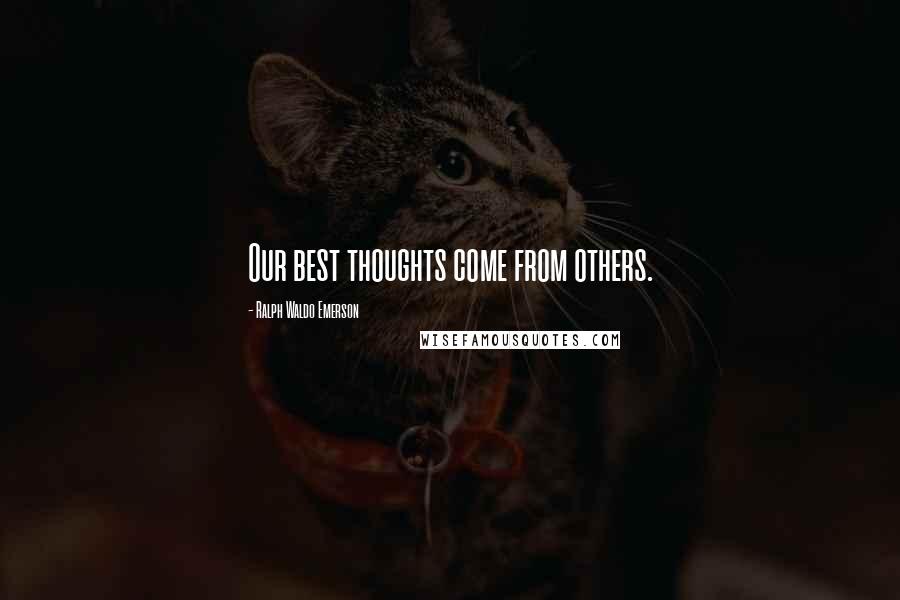 Ralph Waldo Emerson Quotes: Our best thoughts come from others.