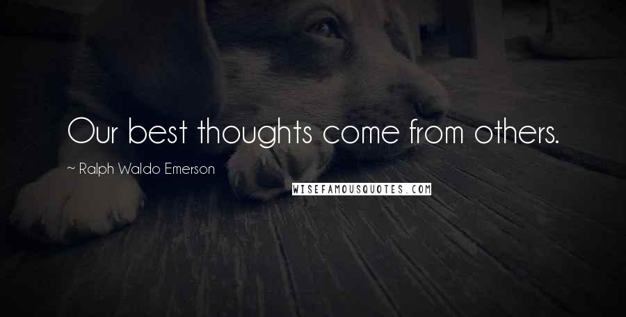 Ralph Waldo Emerson Quotes: Our best thoughts come from others.