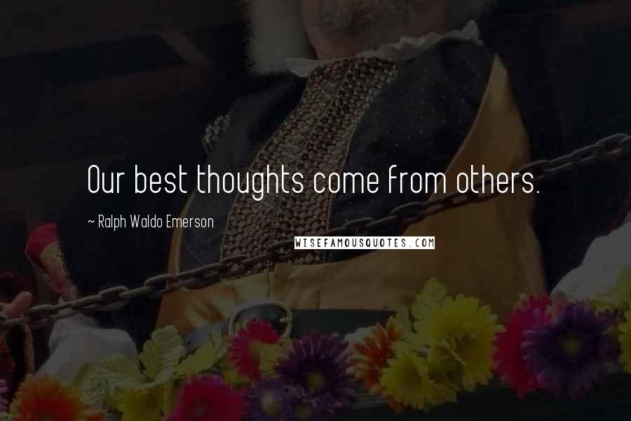 Ralph Waldo Emerson Quotes: Our best thoughts come from others.