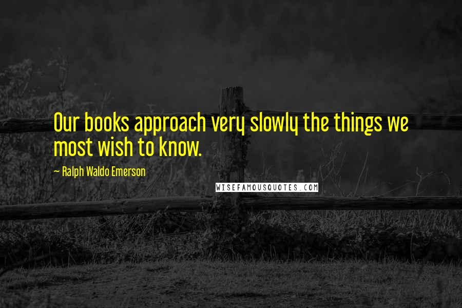 Ralph Waldo Emerson Quotes: Our books approach very slowly the things we most wish to know.