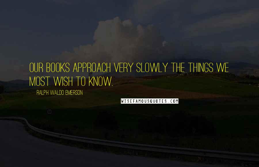 Ralph Waldo Emerson Quotes: Our books approach very slowly the things we most wish to know.