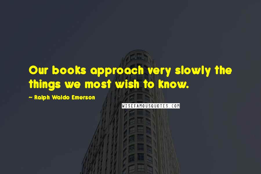 Ralph Waldo Emerson Quotes: Our books approach very slowly the things we most wish to know.
