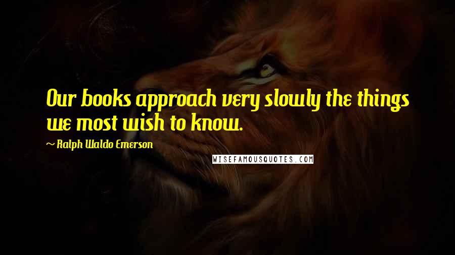 Ralph Waldo Emerson Quotes: Our books approach very slowly the things we most wish to know.