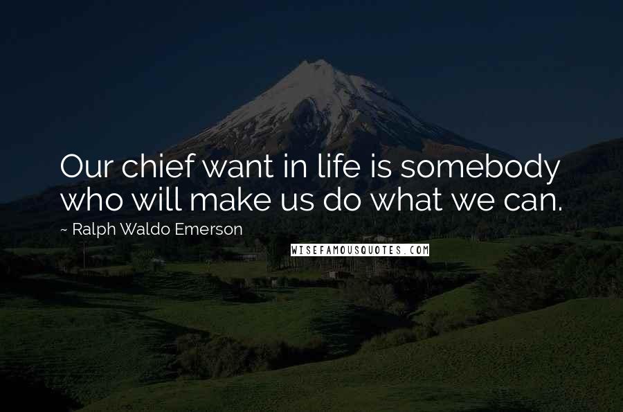 Ralph Waldo Emerson Quotes: Our chief want in life is somebody who will make us do what we can.