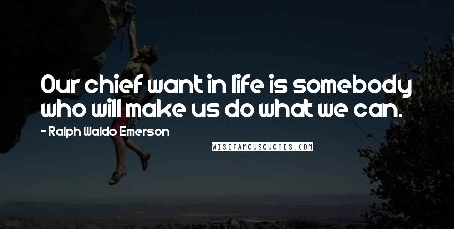 Ralph Waldo Emerson Quotes: Our chief want in life is somebody who will make us do what we can.