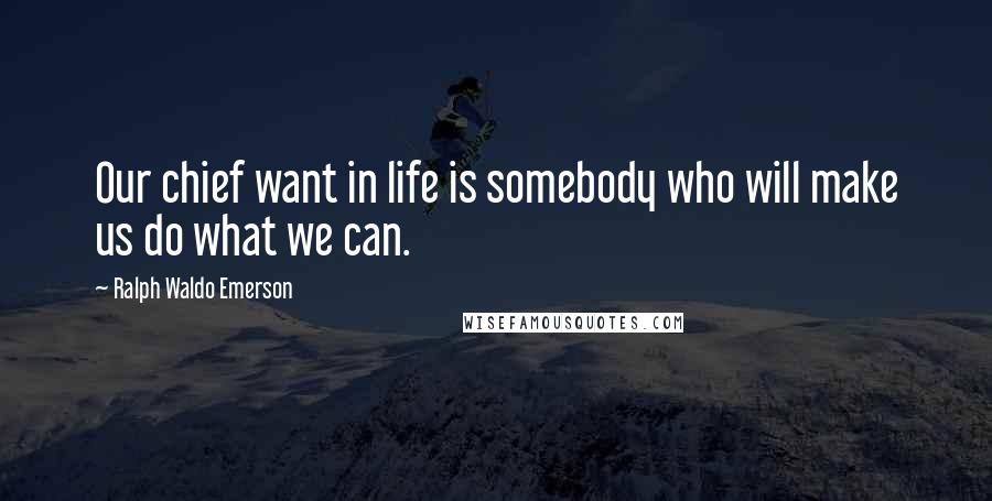 Ralph Waldo Emerson Quotes: Our chief want in life is somebody who will make us do what we can.