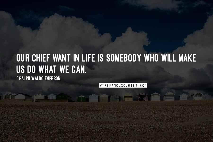 Ralph Waldo Emerson Quotes: Our chief want in life is somebody who will make us do what we can.