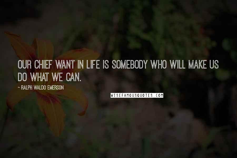 Ralph Waldo Emerson Quotes: Our chief want in life is somebody who will make us do what we can.