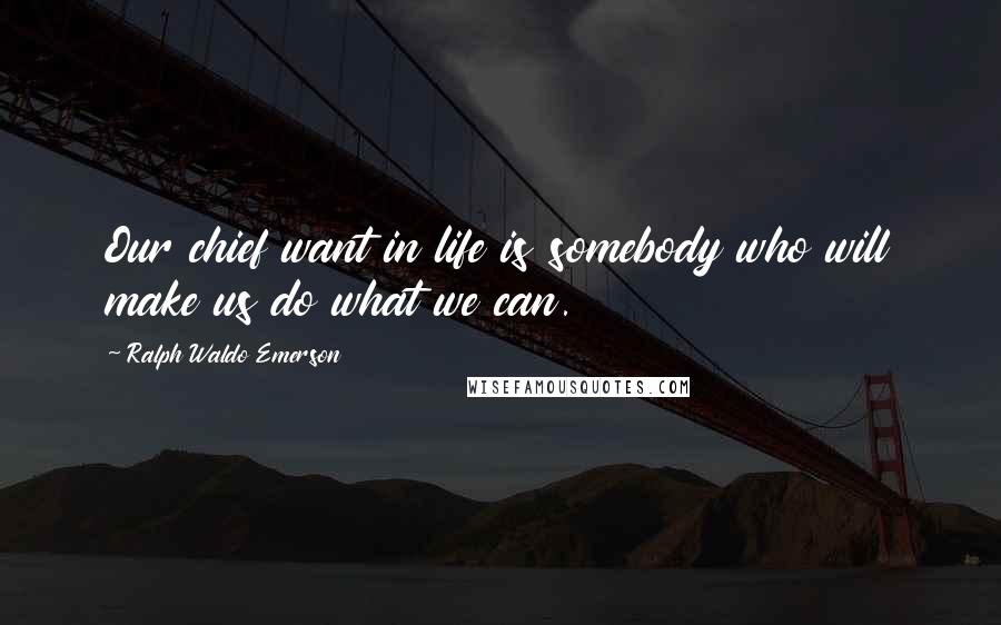 Ralph Waldo Emerson Quotes: Our chief want in life is somebody who will make us do what we can.