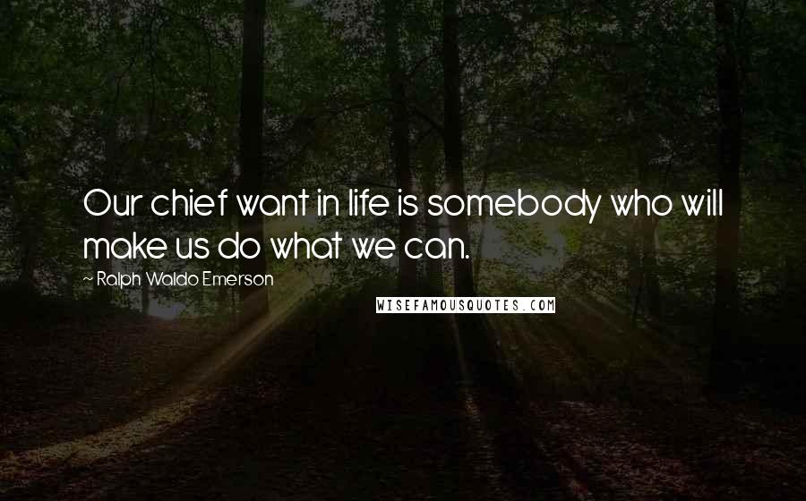 Ralph Waldo Emerson Quotes: Our chief want in life is somebody who will make us do what we can.