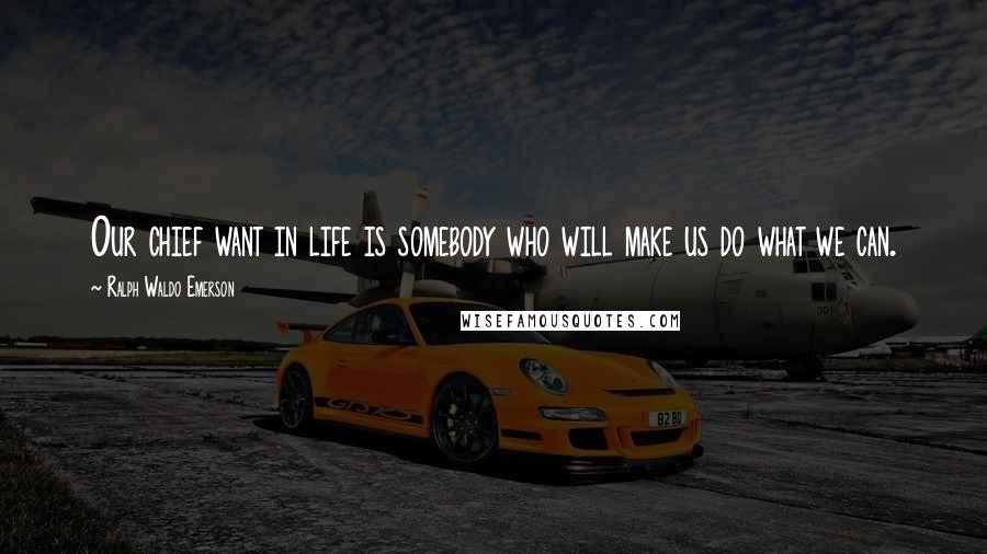 Ralph Waldo Emerson Quotes: Our chief want in life is somebody who will make us do what we can.