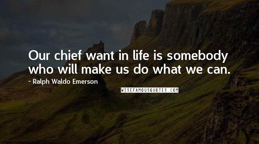 Ralph Waldo Emerson Quotes: Our chief want in life is somebody who will make us do what we can.