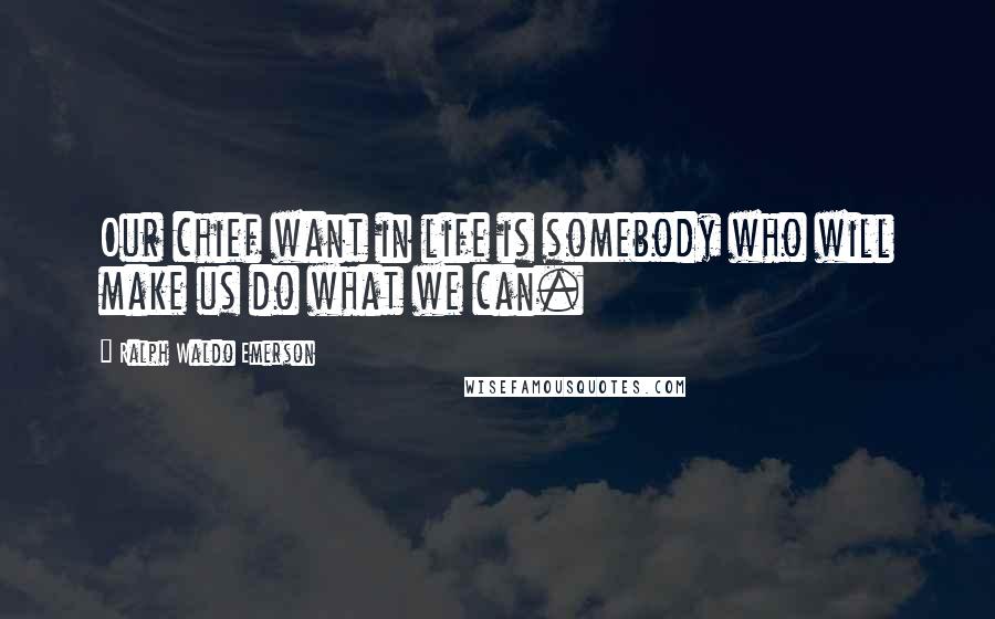 Ralph Waldo Emerson Quotes: Our chief want in life is somebody who will make us do what we can.