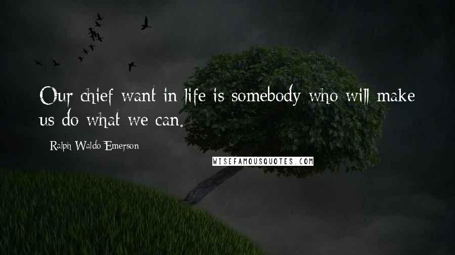 Ralph Waldo Emerson Quotes: Our chief want in life is somebody who will make us do what we can.
