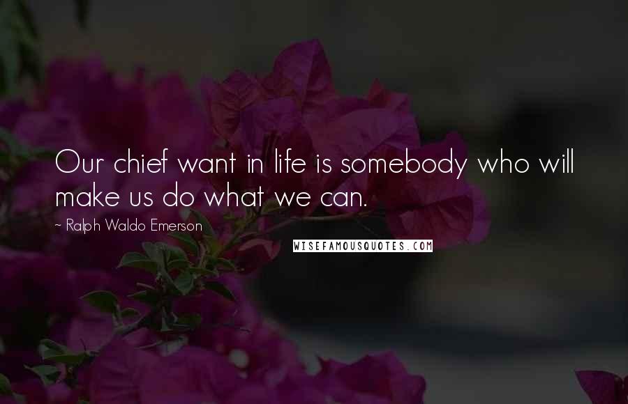 Ralph Waldo Emerson Quotes: Our chief want in life is somebody who will make us do what we can.