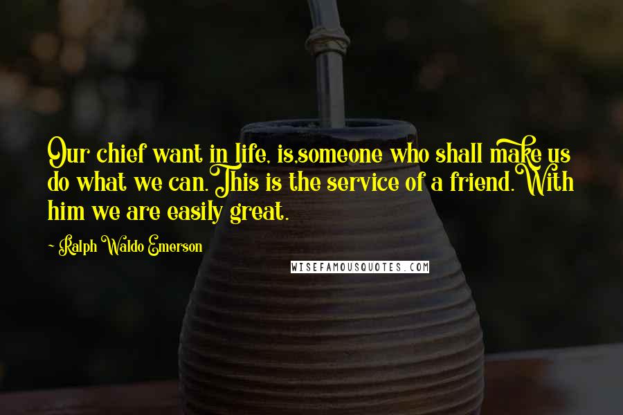 Ralph Waldo Emerson Quotes: Our chief want in life, is,someone who shall make us do what we can.This is the service of a friend.With him we are easily great.