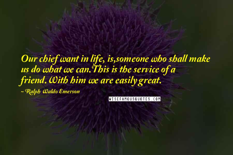 Ralph Waldo Emerson Quotes: Our chief want in life, is,someone who shall make us do what we can.This is the service of a friend.With him we are easily great.